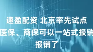 速盈配资 北京率先试点，医保、商保可以一站式报销了
