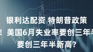 银利达配资 特朗普政策拖后腿！美国6月失业率要创三年半新高？
