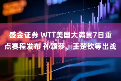 盛金证券 WTT美国大满贯7日重点赛程发布 孙颖莎、王楚钦等出战