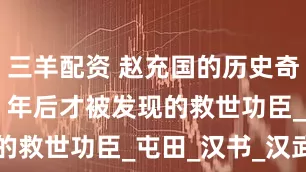 三羊配资 赵充国的历史奇冤：2000 年后才被发现的救世功臣_屯田_汉书_汉武帝