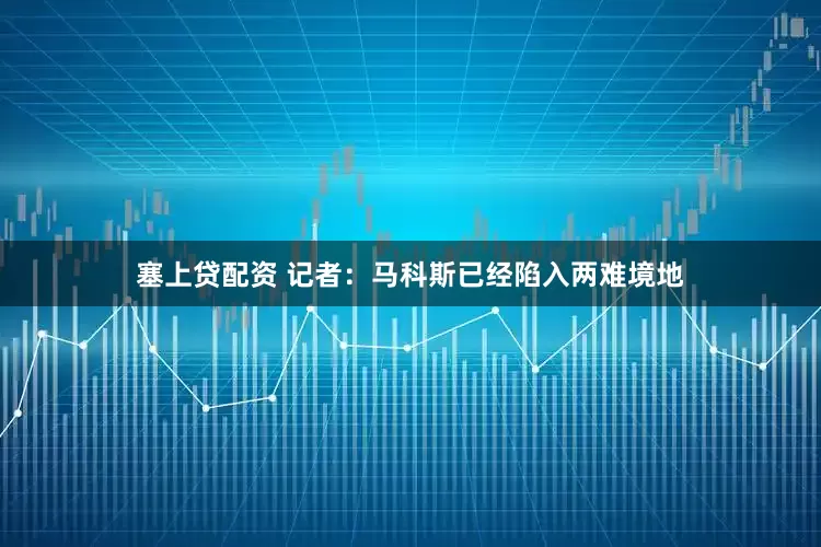 塞上贷配资 记者：马科斯已经陷入两难境地