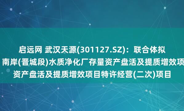 启远网 武汉天源(301127.SZ)：联合体拟中标昆明市滇池东岸、南岸(晋城段)水质净化厂存量资产盘活及提质增效项目特许经营(二次)项目