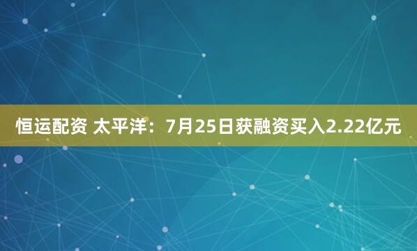 恒运配资 太平洋：7月25日获融资买入2.22亿元