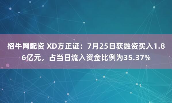 招牛网配资 XD方正证：7月25日获融资买入1.86亿元，占当日流入资金比例为35.37%