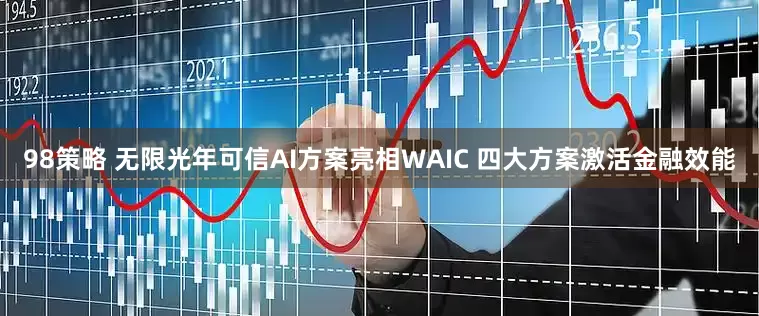 98策略 无限光年可信AI方案亮相WAIC 四大方案激活金融效能
