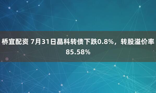 桥宜配资 7月31日晶科转债下跌0.8%，转股溢价率85.58%