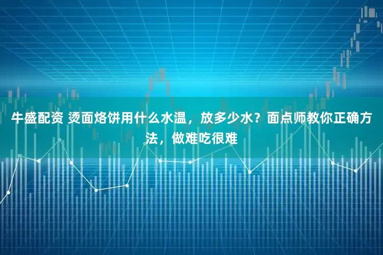 牛盛配资 烫面烙饼用什么水温，放多少水？面点师教你正确方法，做难吃很难