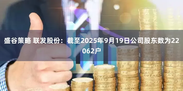 盛谷策略 联发股份：截至2025年9月19日公司股东数为22062户