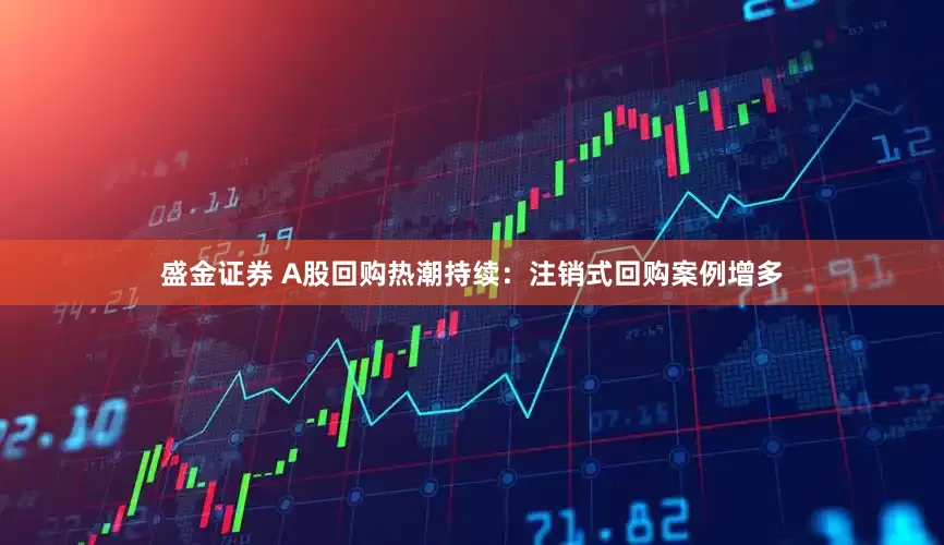 盛金证券 A股回购热潮持续：注销式回购案例增多