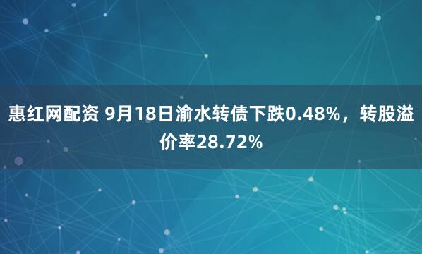 惠红网配资 9月18日渝水转债下跌0.48%，转股溢价率28.72%