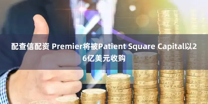 配查信配资 Premier将被Patient Square Capital以26亿美元收购