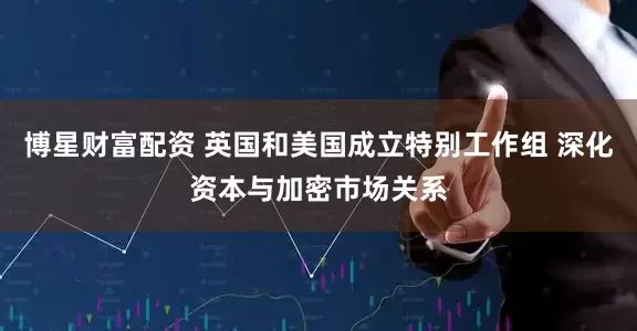 博星财富配资 英国和美国成立特别工作组 深化资本与加密市场关系