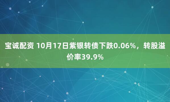 宝诚配资 10月17日紫银转债下跌0.06%，转股溢价率39.9%