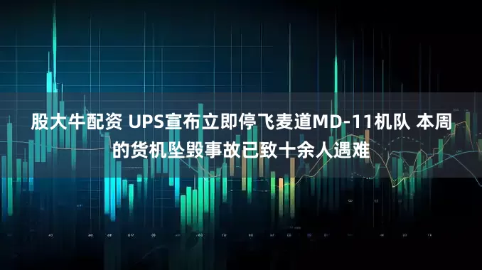 股大牛配资 UPS宣布立即停飞麦道MD-11机队 本周的货机坠毁事故已致十余人遇难
