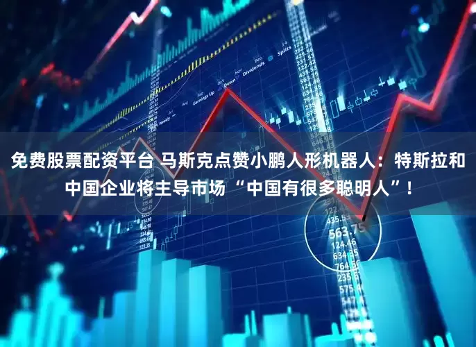 免费股票配资平台 马斯克点赞小鹏人形机器人：特斯拉和中国企业将主导市场 “中国有很多聪明人”！