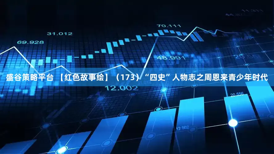 盛谷策略平台 【红色故事绘】（173）“四史”人物志之周恩来青少年时代
