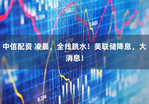 中信配资 凌晨，全线跳水！美联储降息，大消息！