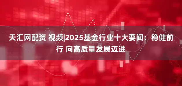 天汇网配资 视频|2025基金行业十大要闻：稳健前行 向高质量发展迈进