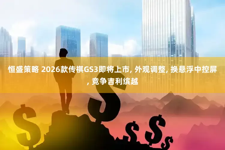 恒盛策略 2026款传祺GS3即将上市, 外观调整, 换悬浮中控屏, 竞争吉利缤越