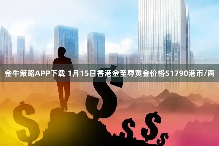 金牛策略APP下载 1月15日香港金至尊黄金价格51790港币/两