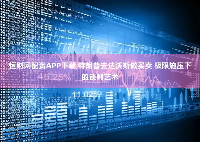 恒财网配资APP下载 特朗普去达沃斯做买卖 极限施压下的谈判艺术