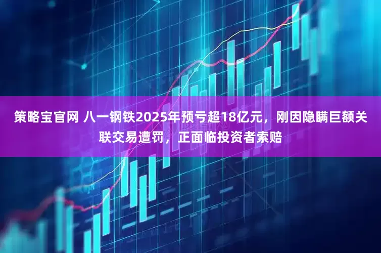 策略宝官网 八一钢铁2025年预亏超18亿元，刚因隐瞒巨额关联交易遭罚，正面临投资者索赔