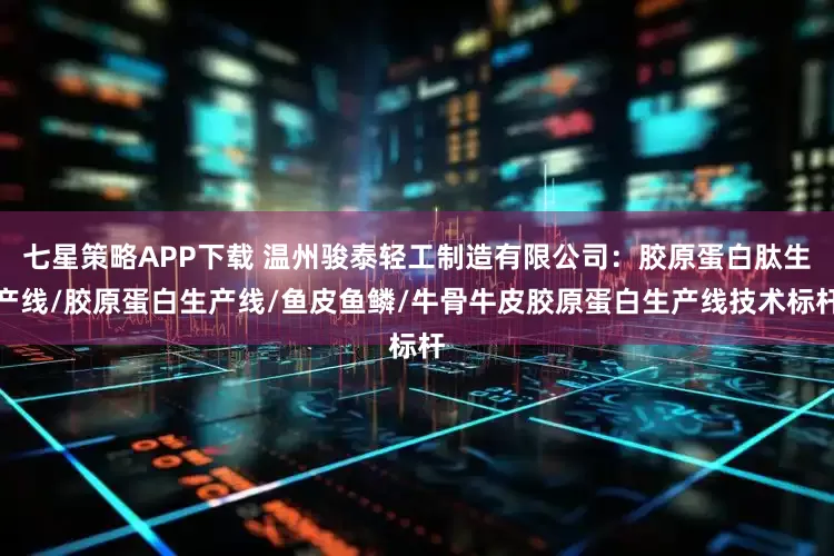 七星策略APP下载 温州骏泰轻工制造有限公司：胶原蛋白肽生产线/胶原蛋白生产线/鱼皮鱼鳞/牛骨牛皮胶原蛋白生产线技术标杆