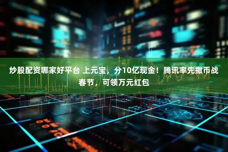 炒股配资哪家好平台 上元宝，分10亿现金！腾讯率先撒币战春节，可领万元红包