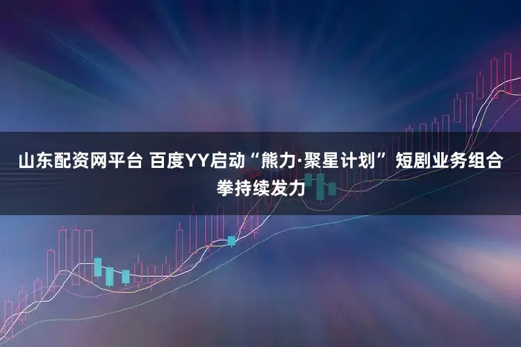 山东配资网平台 百度YY启动“熊力·聚星计划” 短剧业务组合拳持续发力