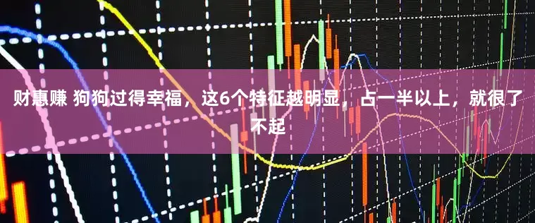 财惠赚 狗狗过得幸福，这6个特征越明显，占一半以上，就很了不起