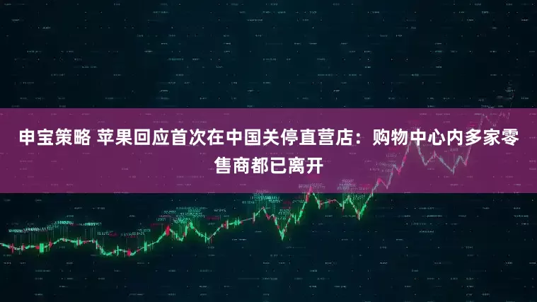 申宝策略 苹果回应首次在中国关停直营店：购物中心内多家零售商都已离开