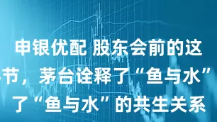 申银优配 股东会前的这些细节和环节,茅台诠释了“鱼与水”的共生关系