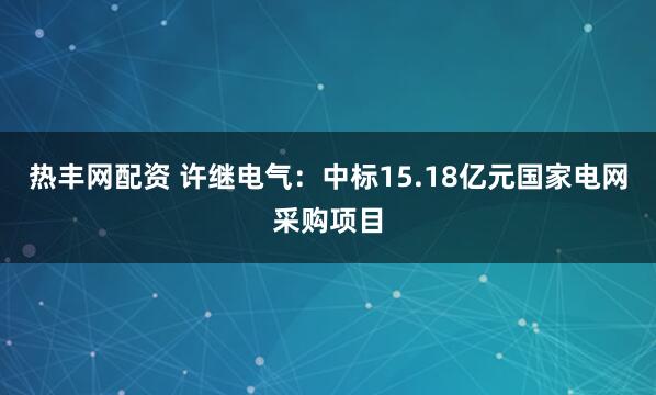 热丰网配资 许继电气:中标15.18亿元国家电网采购项目
