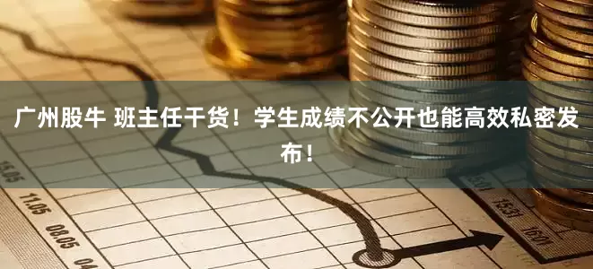 广州股牛 班主任干货！学生成绩不公开也能高效私密发布！